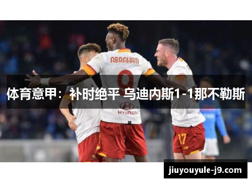 体育意甲：补时绝平 乌迪内斯1-1那不勒斯